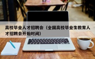 高校毕业人才招聘会（全国高校毕业生教育人才招聘会开始时间）