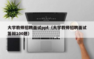 大学教师招聘面试ppt（大学教师招聘面试答辩100题）