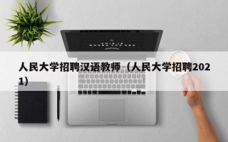 人民大学招聘汉语教师（人民大学招聘2021）
