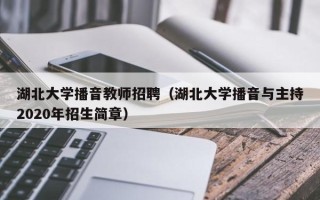 湖北大学播音教师招聘（湖北大学播音与主持2020年招生简章）