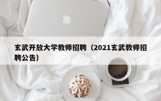 玄武开放大学教师招聘（2021玄武教师招聘公告）
