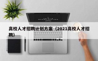 高校人才招聘计划方案（2021高校人才招聘）