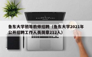 鲁东大学初等教师招聘（鲁东大学2021年公开招聘工作人员简章212人）