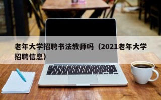 老年大学招聘书法教师吗（2021老年大学招聘信息）
