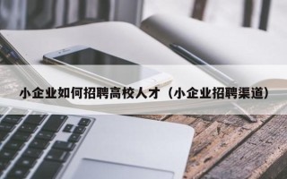 小企业如何招聘高校人才（小企业招聘渠道）