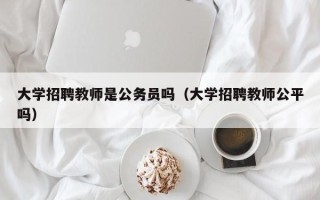 大学招聘教师是公务员吗（大学招聘教师公平吗）