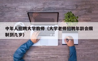 中年人招聘大学教师（大学老师招聘年龄会限制到几岁）