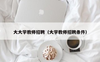 大大学教师招聘（大学教师招聘条件）