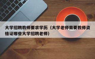 大学招聘教师要求学历（大学老师需要教师资格证哪些大学招聘老师）