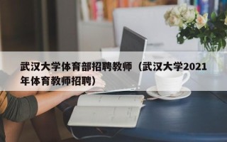 武汉大学体育部招聘教师（武汉大学2021年体育教师招聘）