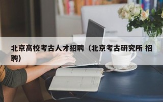 北京高校考古人才招聘（北京考古研究所 招聘）