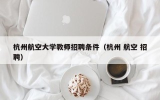 杭州航空大学教师招聘条件（杭州 航空 招聘）