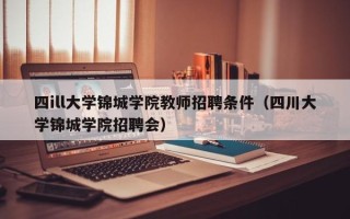 四ill大学锦城学院教师招聘条件（四川大学锦城学院招聘会）