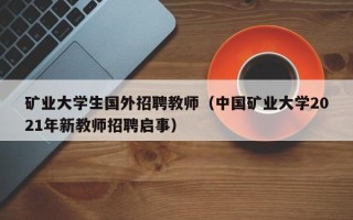 矿业大学生国外招聘教师（中国矿业大学2021年新教师招聘启事）