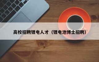 高校招聘锂电人才（锂电池博士招聘）
