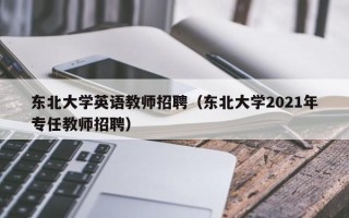 东北大学英语教师招聘（东北大学2021年专任教师招聘）