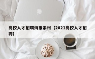 高校人才招聘海报素材（2021高校人才招聘）