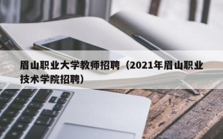 眉山职业大学教师招聘（2021年眉山职业技术学院招聘）