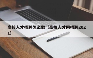 高校人才招聘怎么做（高校人才网招聘2021）