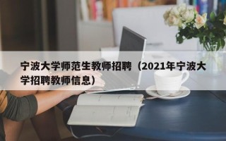宁波大学师范生教师招聘（2021年宁波大学招聘教师信息）