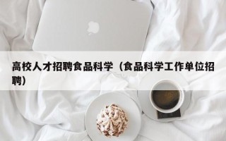 高校人才招聘食品科学（食品科学工作单位招聘）