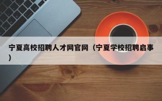 宁夏高校招聘人才网官网（宁夏学校招聘启事）