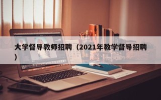 大学督导教师招聘（2021年教学督导招聘）