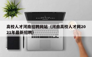 高校人才河南招聘网站（河南高校人才网2021年最新招聘）