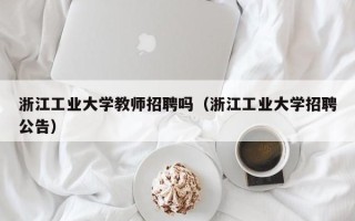 浙江工业大学教师招聘吗（浙江工业大学招聘公告）