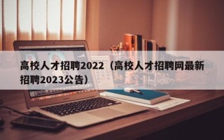 高校人才招聘2022（高校人才招聘网最新招聘2023公告）