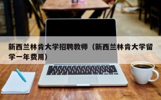 新西兰林肯大学招聘教师（新西兰林肯大学留学一年费用）