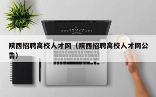 陕西招聘高校人才网（陕西招聘高校人才网公告）
