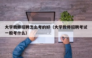 大学教师招聘怎么考的好（大学教师招聘考试一般考什么）