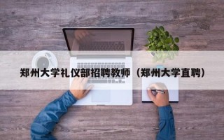 郑州大学礼仪部招聘教师（郑州大学直聘）