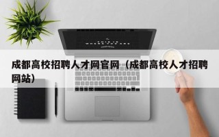 成都高校招聘人才网官网（成都高校人才招聘网站）