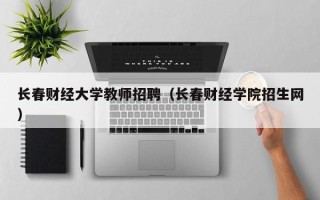 长春财经大学教师招聘（长春财经学院招生网）