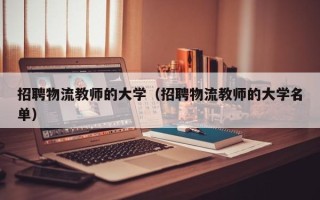 招聘物流教师的大学（招聘物流教师的大学名单）