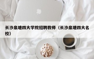 长沙泉塘四大学院招聘教师（长沙泉塘四大名校）