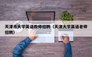 天津市大学英语教师招聘（天津大学英语老师招聘）