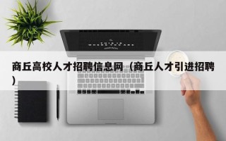 商丘高校人才招聘信息网（商丘人才引进招聘）