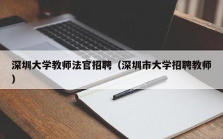 深圳大学教师法官招聘（深圳市大学招聘教师）