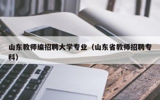 山东教师编招聘大学专业（山东省教师招聘专科）