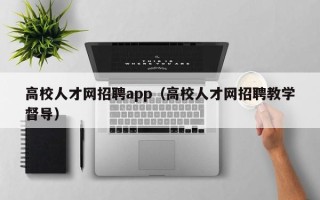 高校人才网招聘app（高校人才网招聘教学督导）