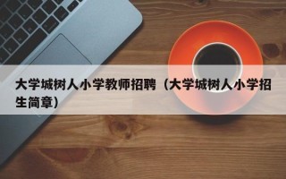 大学城树人小学教师招聘（大学城树人小学招生简章）