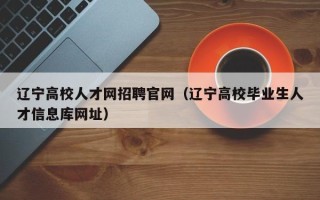 辽宁高校人才网招聘官网（辽宁高校毕业生人才信息库网址）