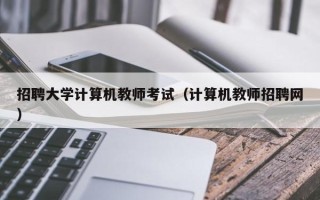 招聘大学计算机教师考试（计算机教师招聘网）