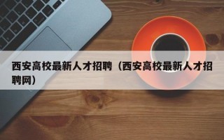 西安高校最新人才招聘（西安高校最新人才招聘网）