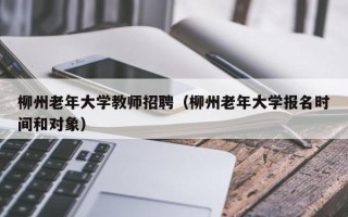 柳州老年大学教师招聘（柳州老年大学报名时间和对象）