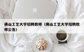 佛山工艺大学招聘教师（佛山工艺大学招聘教师公告）