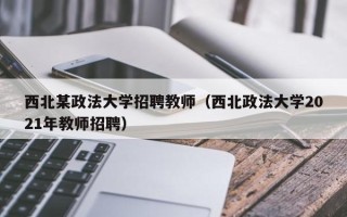 西北某政法大学招聘教师（西北政法大学2021年教师招聘）